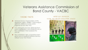 VACBC Facts Veteran Service Organizations (VFW, American Legion, Marine Corps League, AMVETS) of Bond County came together to form the VAC One delegate and one alternate from each organization volunteered to be on the Commission that oversees the VACBC The commission hires a Superintendent who is an accredited Veterans Service Officer to run the VACBC. Student Art by L Johnson titled Gone, but not forgotten.